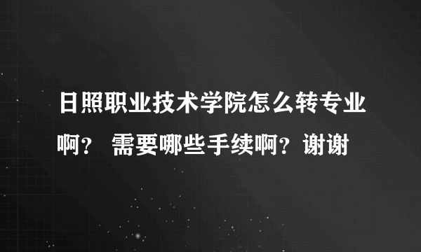 日照职业技术学院怎么转专业啊？ 需要哪些手续啊？谢谢