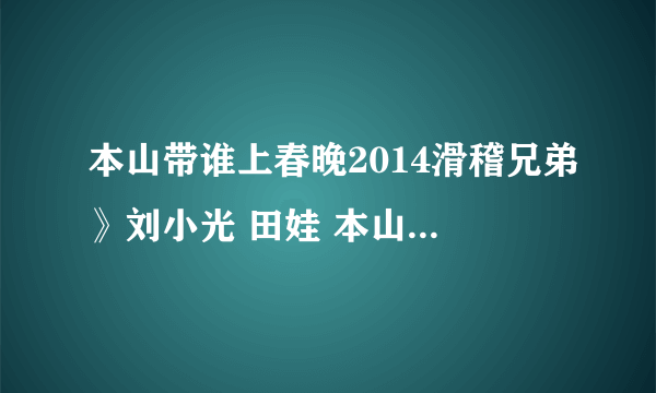 本山带谁上春晚2014滑稽兄弟》刘小光 田娃 本山选谁上春晚2014里面的插曲是什？