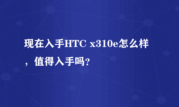 现在入手HTC x310e怎么样，值得入手吗？