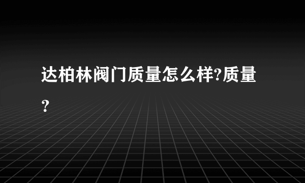 达柏林阀门质量怎么样?质量？