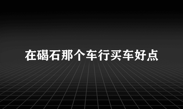 在碣石那个车行买车好点