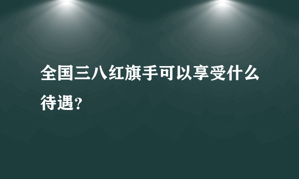 全国三八红旗手可以享受什么待遇？