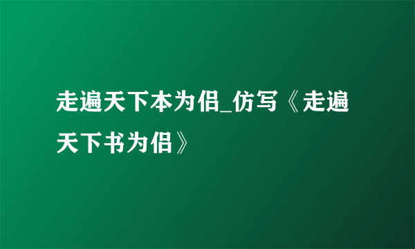 走遍天下本为侣_仿写《走遍天下书为侣》