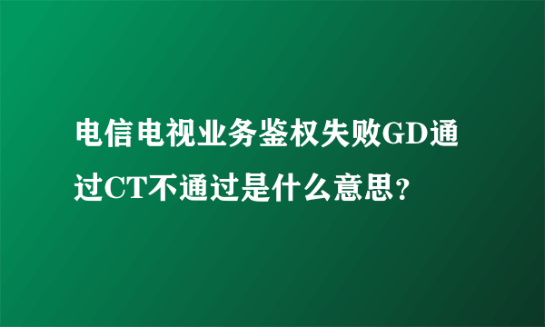 电信电视业务鉴权失败GD通过CT不通过是什么意思？