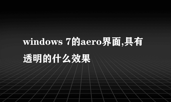 windows 7的aero界面,具有透明的什么效果