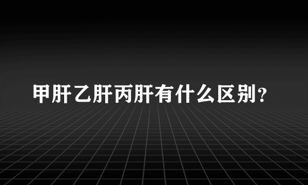 甲肝乙肝丙肝有什么区别？