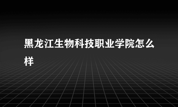 黑龙江生物科技职业学院怎么样