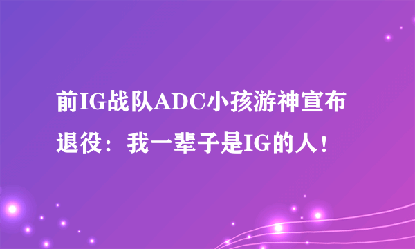 前IG战队ADC小孩游神宣布退役：我一辈子是IG的人！