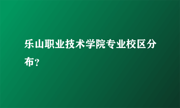 乐山职业技术学院专业校区分布？