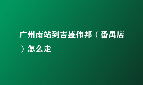 广州南站到吉盛伟邦（番禺店）怎么走