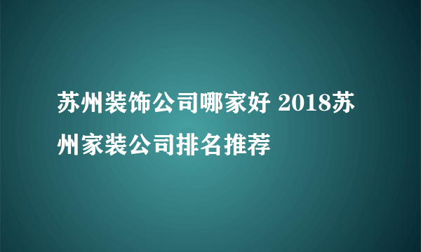 苏州装饰公司哪家好 2018苏州家装公司排名推荐