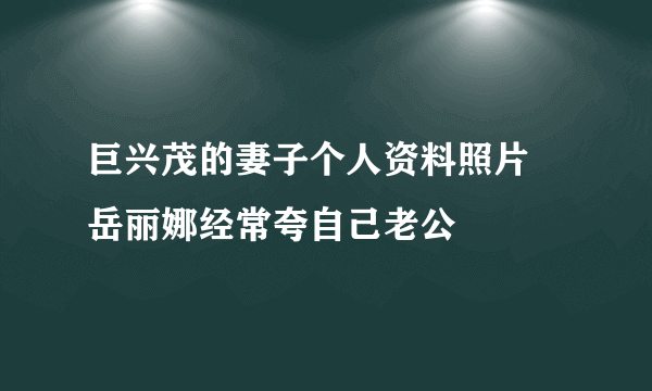 巨兴茂的妻子个人资料照片 岳丽娜经常夸自己老公