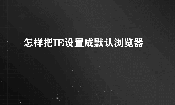 怎样把IE设置成默认浏览器