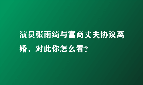 演员张雨绮与富商丈夫协议离婚，对此你怎么看？