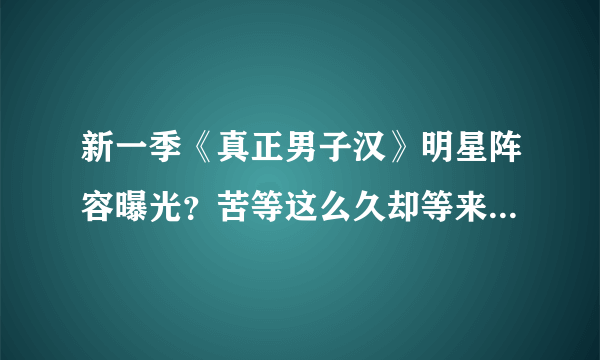 新一季《真正男子汉》明星阵容曝光？苦等这么久却等来了他，失望