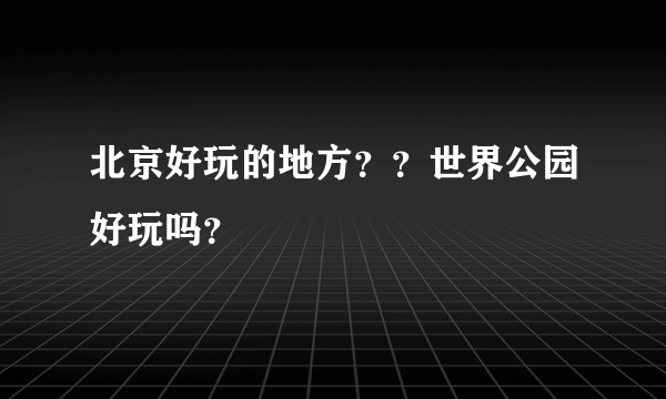 北京好玩的地方？？世界公园好玩吗？