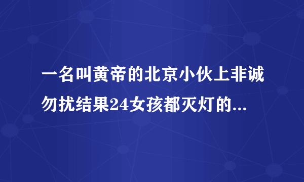 一名叫黄帝的北京小伙上非诚勿扰结果24女孩都灭灯的那个视频是哪一期的小伙的父亲是给北京各大饭店送菜