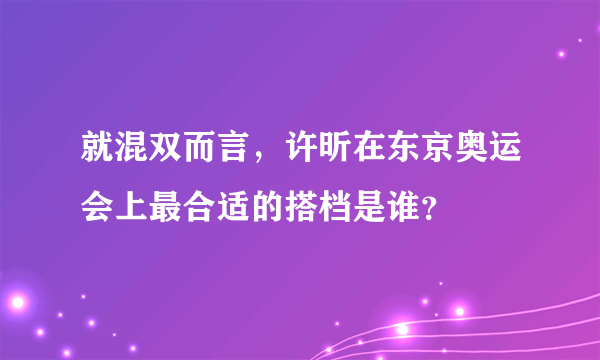 就混双而言，许昕在东京奥运会上最合适的搭档是谁？