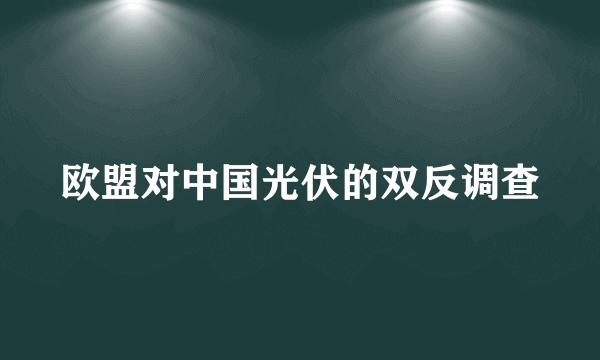 欧盟对中国光伏的双反调查