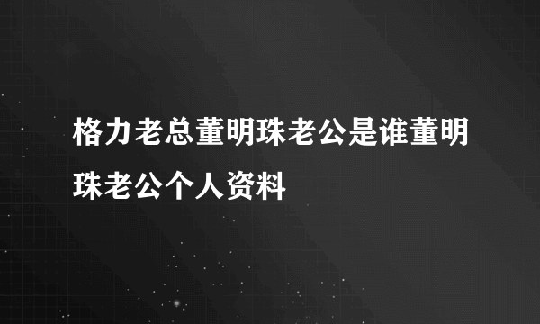 格力老总董明珠老公是谁董明珠老公个人资料