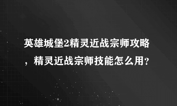 英雄城堡2精灵近战宗师攻略，精灵近战宗师技能怎么用？