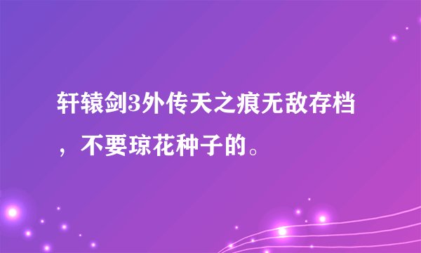 轩辕剑3外传天之痕无敌存档，不要琼花种子的。