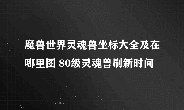 魔兽世界灵魂兽坐标大全及在哪里图 80级灵魂兽刷新时间