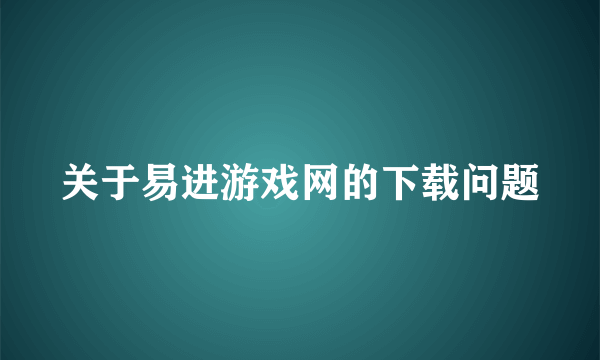 关于易进游戏网的下载问题