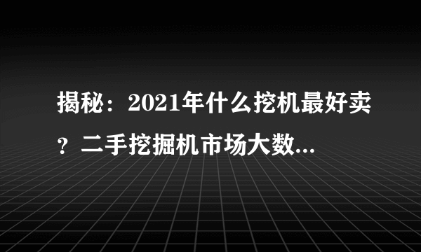 揭秘：2021年什么挖机最好卖？二手挖掘机市场大数据分析告诉你