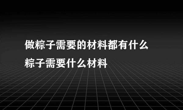 做粽子需要的材料都有什么 粽子需要什么材料