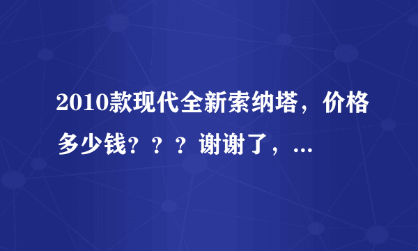 2010款现代全新索纳塔，价格多少钱？？？谢谢了，大神帮忙啊