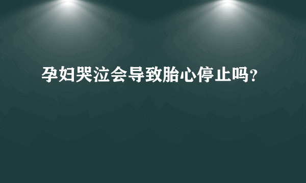 孕妇哭泣会导致胎心停止吗？