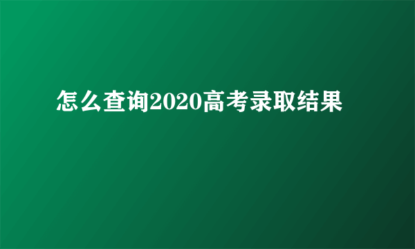 怎么查询2020高考录取结果