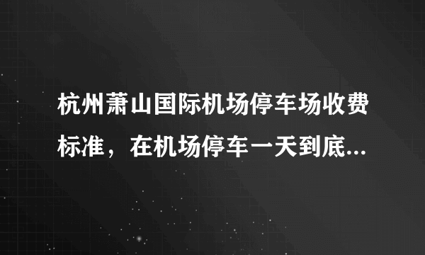 杭州萧山国际机场停车场收费标准，在机场停车一天到底要花多少钱