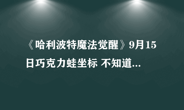 《哈利波特魔法觉醒》9月15日巧克力蛙坐标 不知道海格的专属座位会不会