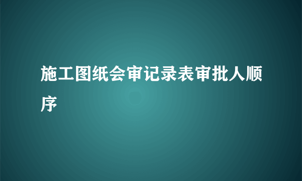 施工图纸会审记录表审批人顺序