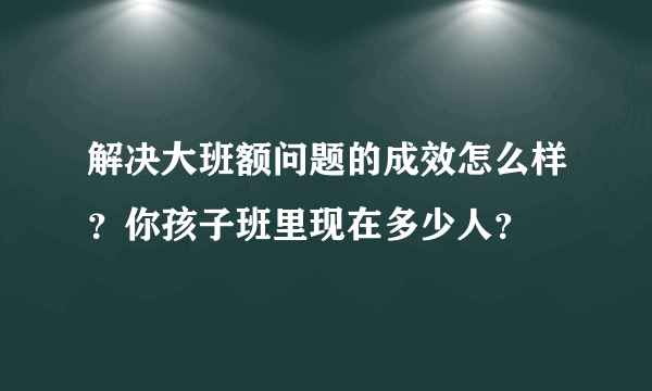 解决大班额问题的成效怎么样？你孩子班里现在多少人？