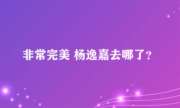 非常完美 杨逸嘉去哪了？