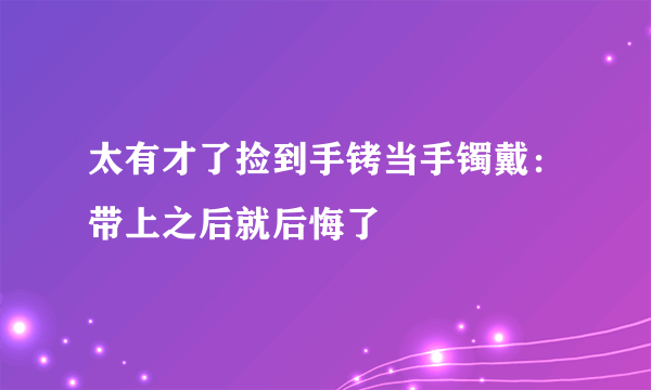 太有才了捡到手铐当手镯戴：带上之后就后悔了