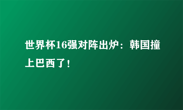 世界杯16强对阵出炉：韩国撞上巴西了！