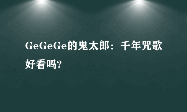 GeGeGe的鬼太郎：千年咒歌好看吗?