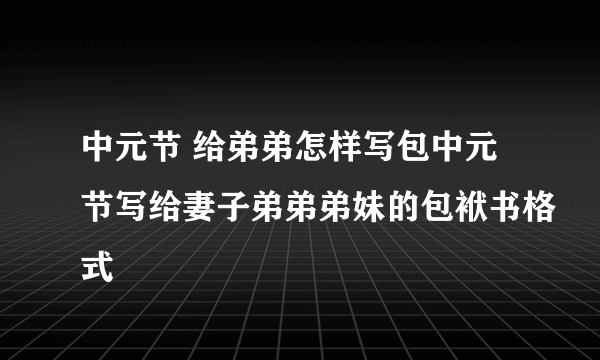 中元节 给弟弟怎样写包中元节写给妻子弟弟弟妹的包袱书格式