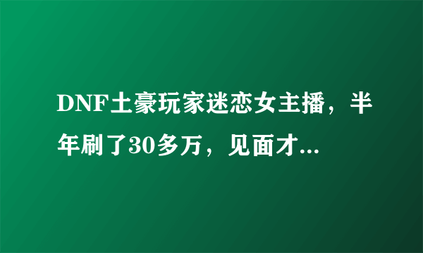 DNF土豪玩家迷恋女主播，半年刷了30多万，见面才知女神是大妈，你怎么看？