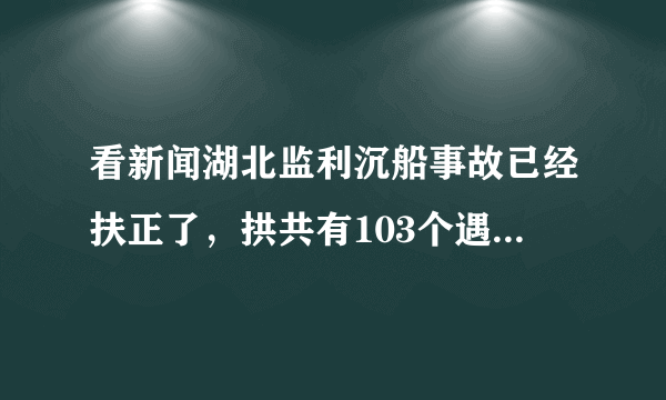 看新闻湖北监利沉船事故已经扶正了，拱共有103个遇难，其他人仍然下落不明。请问今天有幸存者吗？其他