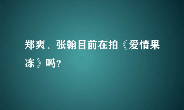 郑爽、张翰目前在拍《爱情果冻》吗？