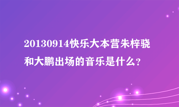 20130914快乐大本营朱梓骁和大鹏出场的音乐是什么？