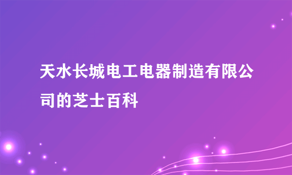 天水长城电工电器制造有限公司的芝士百科