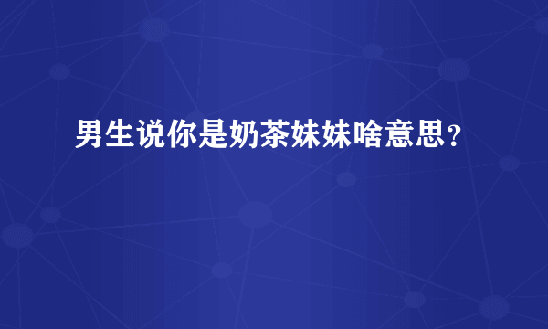 男生说你是奶茶妹妹啥意思？