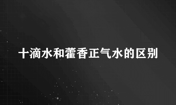 十滴水和藿香正气水的区别