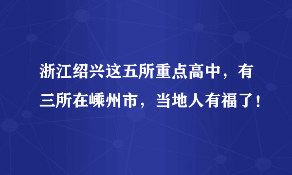 浙江绍兴这五所重点高中，有三所在嵊州市，当地人有福了！